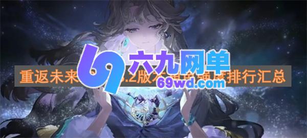 《重返未来1999》3.2版本角色强度排行最新-六九网单