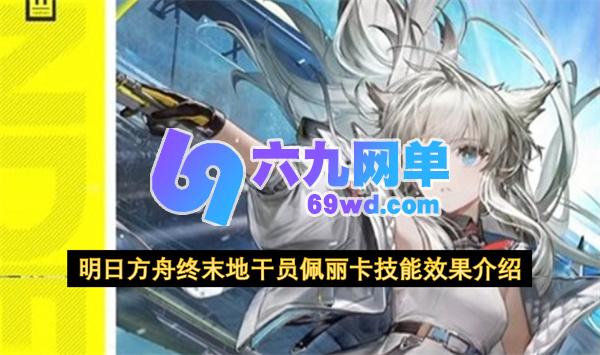 一文了解明日方舟终末地佩丽卡的技能效果-六九网单